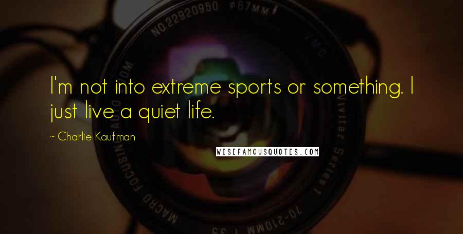 Charlie Kaufman Quotes: I'm not into extreme sports or something. I just live a quiet life.