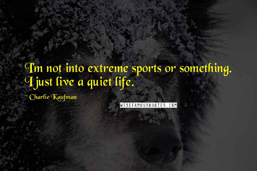 Charlie Kaufman Quotes: I'm not into extreme sports or something. I just live a quiet life.