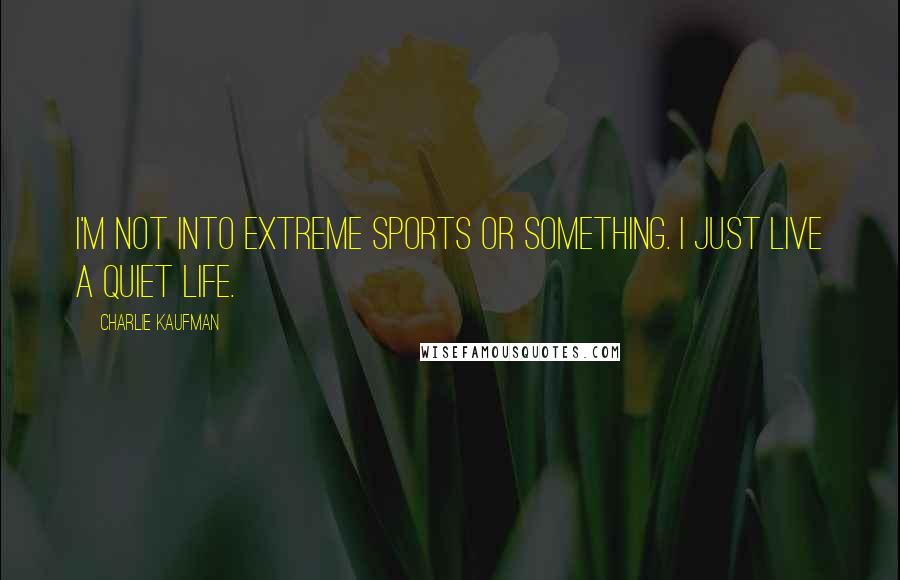 Charlie Kaufman Quotes: I'm not into extreme sports or something. I just live a quiet life.