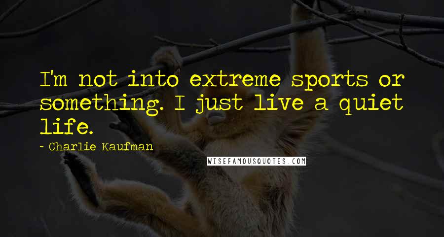 Charlie Kaufman Quotes: I'm not into extreme sports or something. I just live a quiet life.