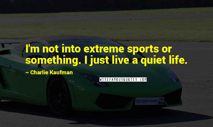 Charlie Kaufman Quotes: I'm not into extreme sports or something. I just live a quiet life.