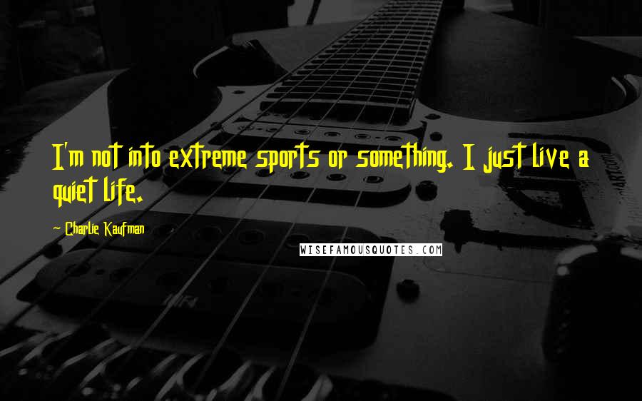 Charlie Kaufman Quotes: I'm not into extreme sports or something. I just live a quiet life.