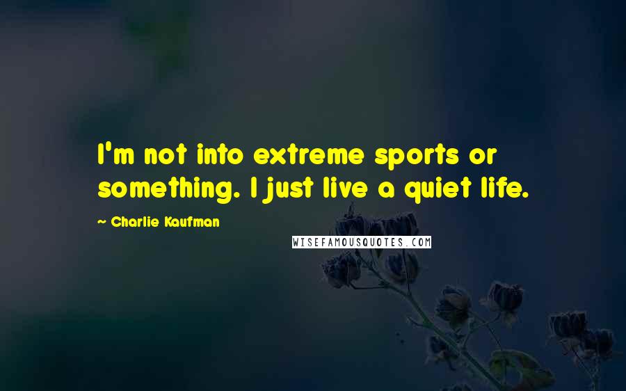 Charlie Kaufman Quotes: I'm not into extreme sports or something. I just live a quiet life.