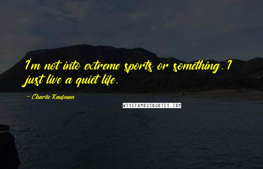 Charlie Kaufman Quotes: I'm not into extreme sports or something. I just live a quiet life.