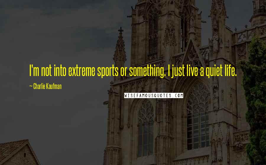 Charlie Kaufman Quotes: I'm not into extreme sports or something. I just live a quiet life.