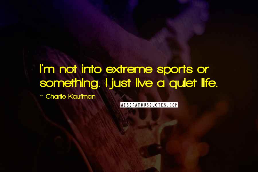 Charlie Kaufman Quotes: I'm not into extreme sports or something. I just live a quiet life.