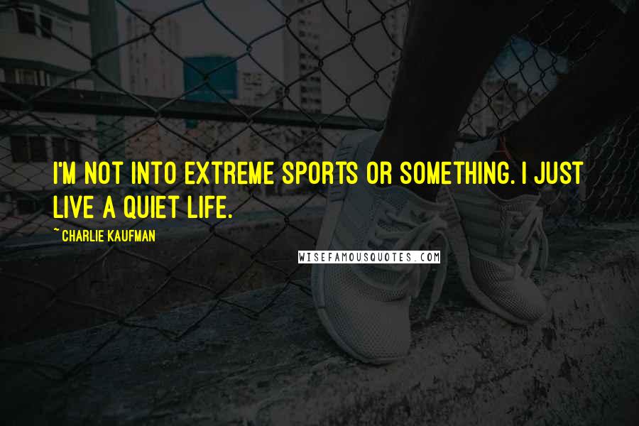 Charlie Kaufman Quotes: I'm not into extreme sports or something. I just live a quiet life.