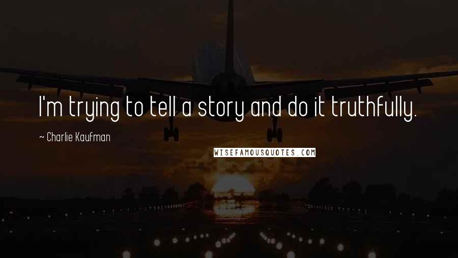 Charlie Kaufman Quotes: I'm trying to tell a story and do it truthfully.