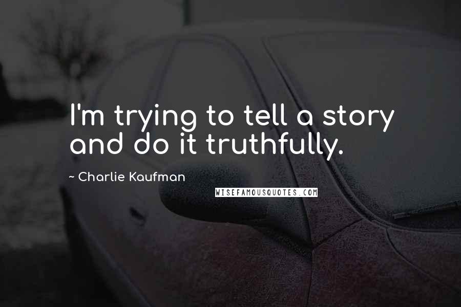 Charlie Kaufman Quotes: I'm trying to tell a story and do it truthfully.