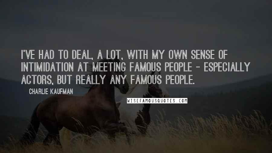 Charlie Kaufman Quotes: I've had to deal, a lot, with my own sense of intimidation at meeting famous people - especially actors, but really any famous people.