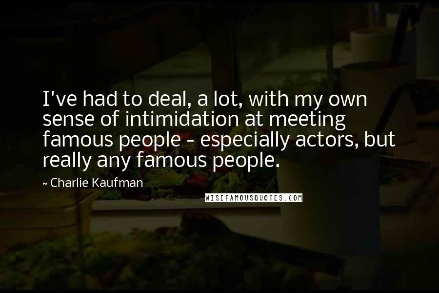 Charlie Kaufman Quotes: I've had to deal, a lot, with my own sense of intimidation at meeting famous people - especially actors, but really any famous people.