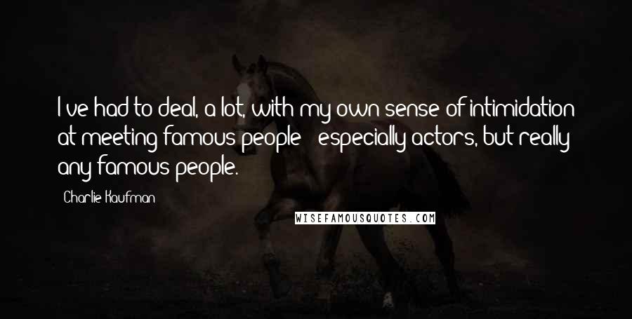 Charlie Kaufman Quotes: I've had to deal, a lot, with my own sense of intimidation at meeting famous people - especially actors, but really any famous people.