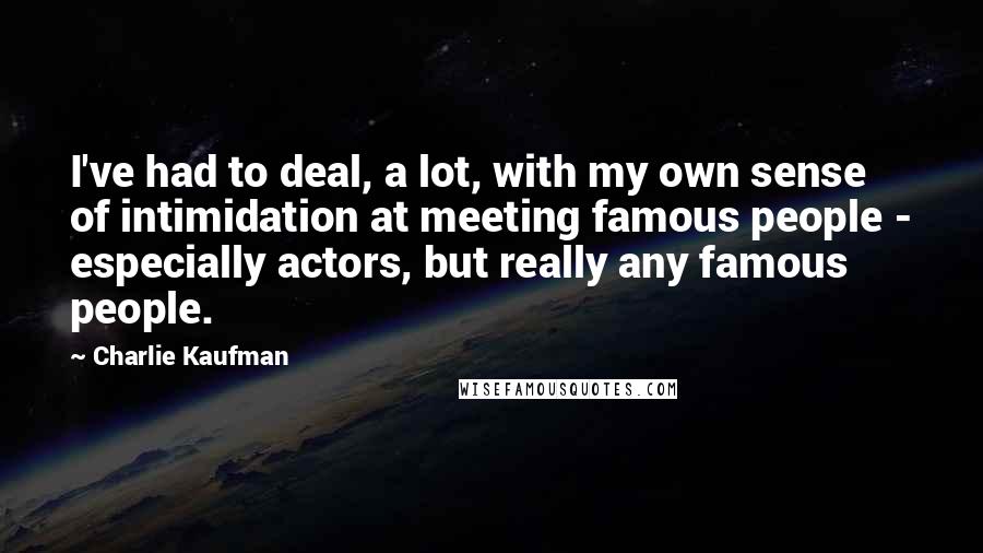 Charlie Kaufman Quotes: I've had to deal, a lot, with my own sense of intimidation at meeting famous people - especially actors, but really any famous people.