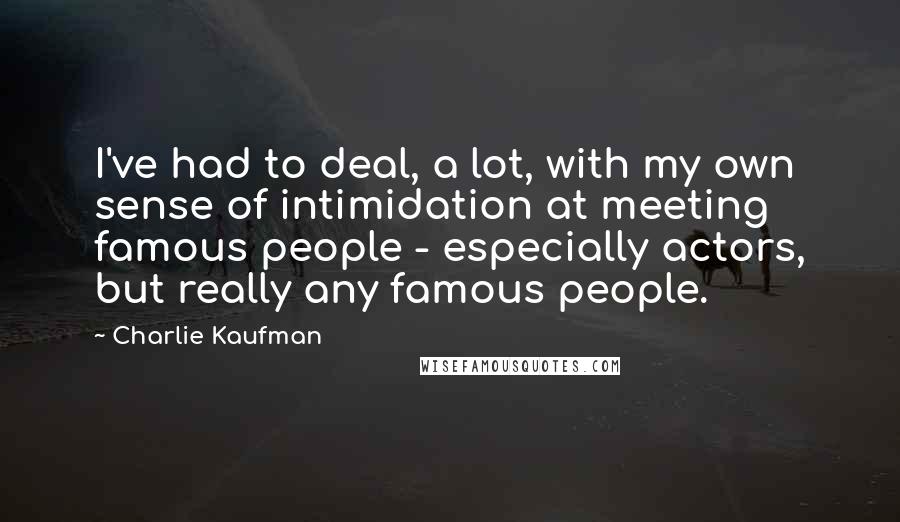 Charlie Kaufman Quotes: I've had to deal, a lot, with my own sense of intimidation at meeting famous people - especially actors, but really any famous people.
