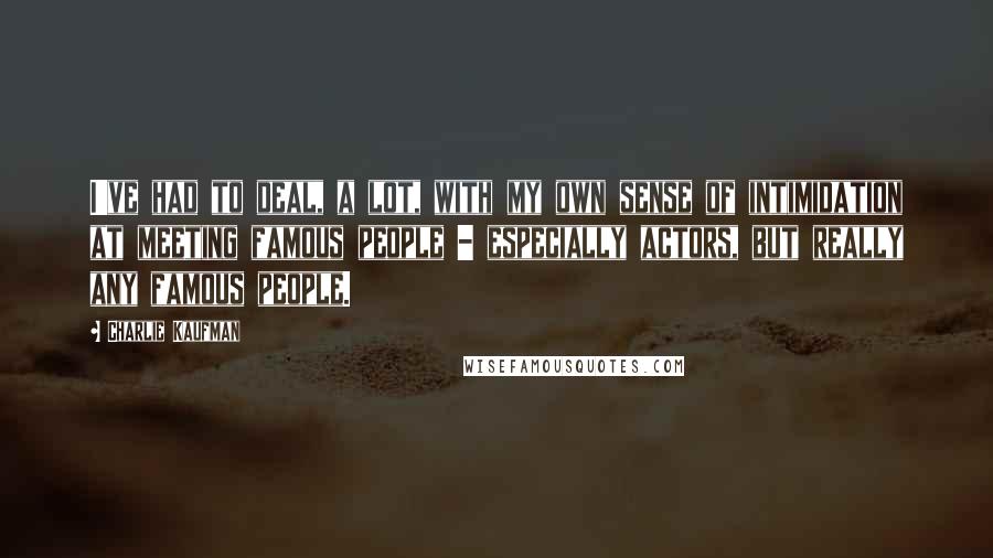 Charlie Kaufman Quotes: I've had to deal, a lot, with my own sense of intimidation at meeting famous people - especially actors, but really any famous people.