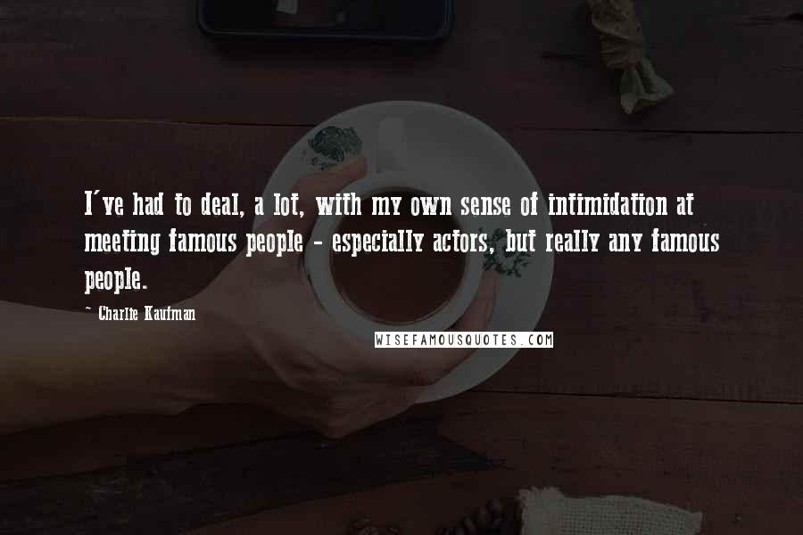 Charlie Kaufman Quotes: I've had to deal, a lot, with my own sense of intimidation at meeting famous people - especially actors, but really any famous people.