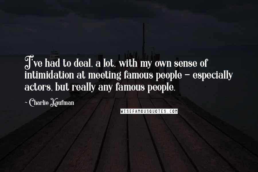 Charlie Kaufman Quotes: I've had to deal, a lot, with my own sense of intimidation at meeting famous people - especially actors, but really any famous people.