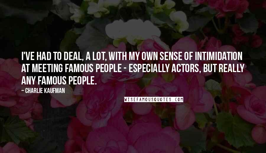 Charlie Kaufman Quotes: I've had to deal, a lot, with my own sense of intimidation at meeting famous people - especially actors, but really any famous people.