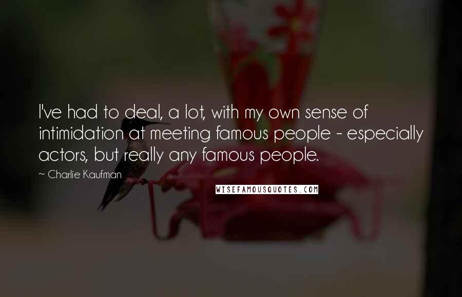 Charlie Kaufman Quotes: I've had to deal, a lot, with my own sense of intimidation at meeting famous people - especially actors, but really any famous people.