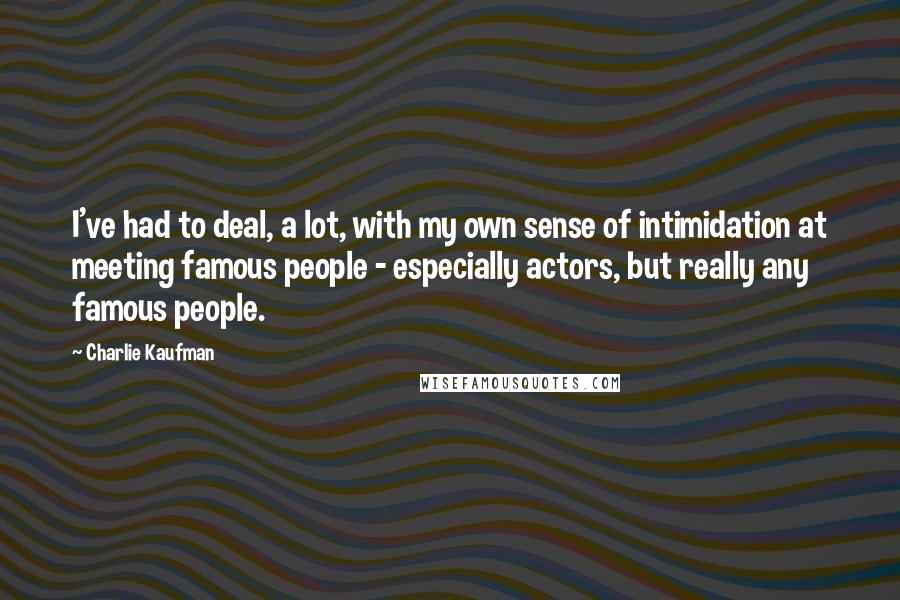 Charlie Kaufman Quotes: I've had to deal, a lot, with my own sense of intimidation at meeting famous people - especially actors, but really any famous people.