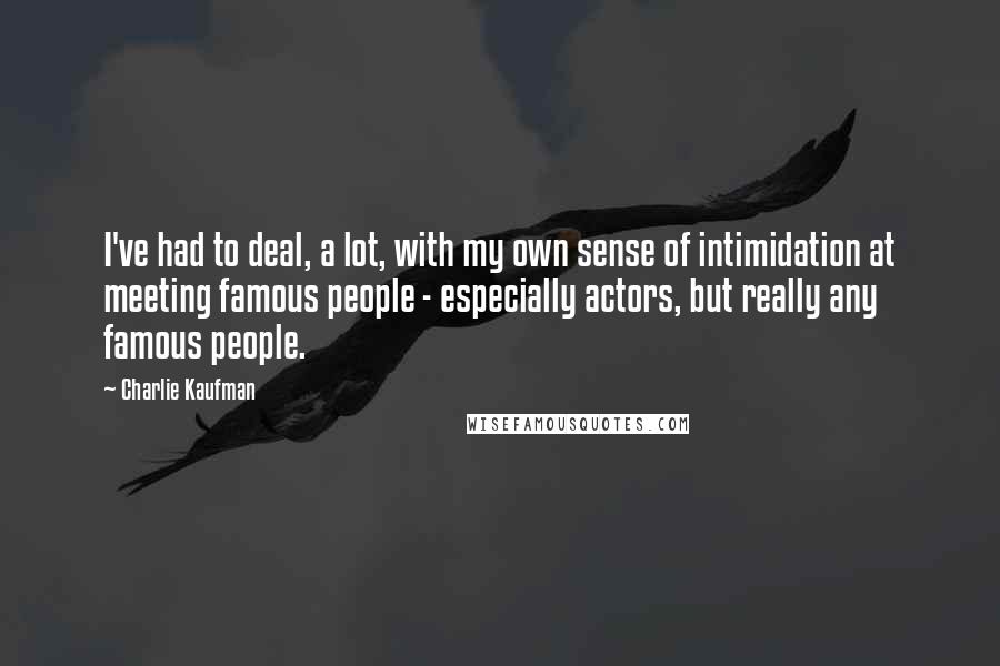 Charlie Kaufman Quotes: I've had to deal, a lot, with my own sense of intimidation at meeting famous people - especially actors, but really any famous people.