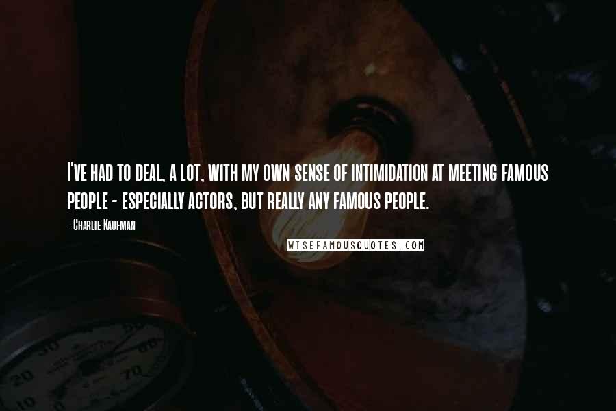 Charlie Kaufman Quotes: I've had to deal, a lot, with my own sense of intimidation at meeting famous people - especially actors, but really any famous people.