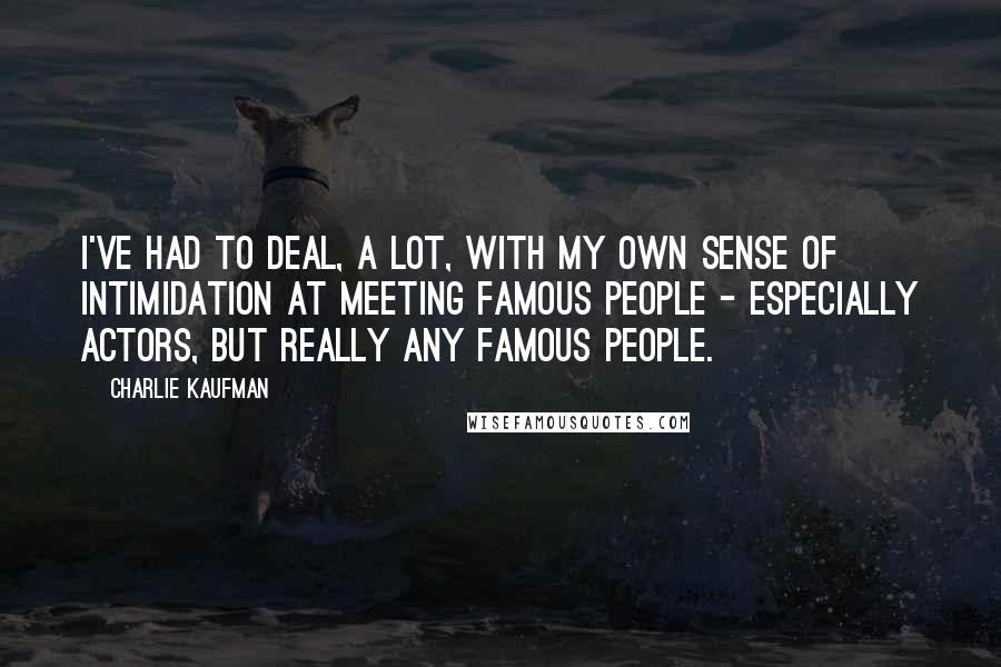 Charlie Kaufman Quotes: I've had to deal, a lot, with my own sense of intimidation at meeting famous people - especially actors, but really any famous people.