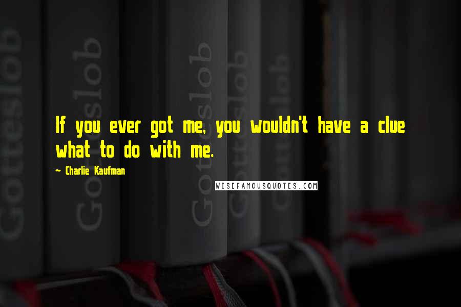 Charlie Kaufman Quotes: If you ever got me, you wouldn't have a clue what to do with me.