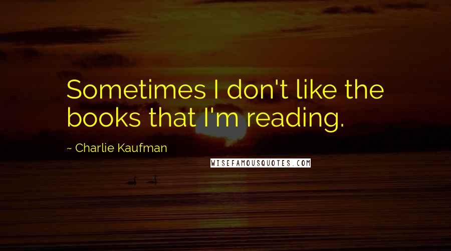 Charlie Kaufman Quotes: Sometimes I don't like the books that I'm reading.
