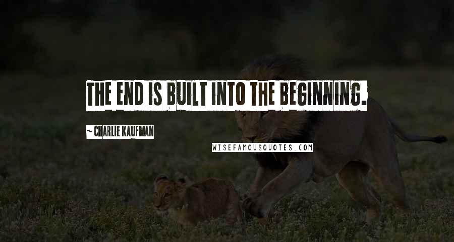 Charlie Kaufman Quotes: The end is built into the beginning.
