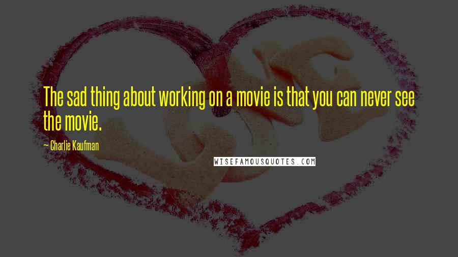 Charlie Kaufman Quotes: The sad thing about working on a movie is that you can never see the movie.