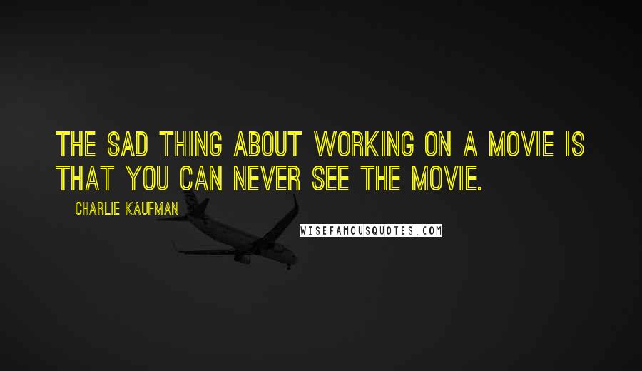 Charlie Kaufman Quotes: The sad thing about working on a movie is that you can never see the movie.
