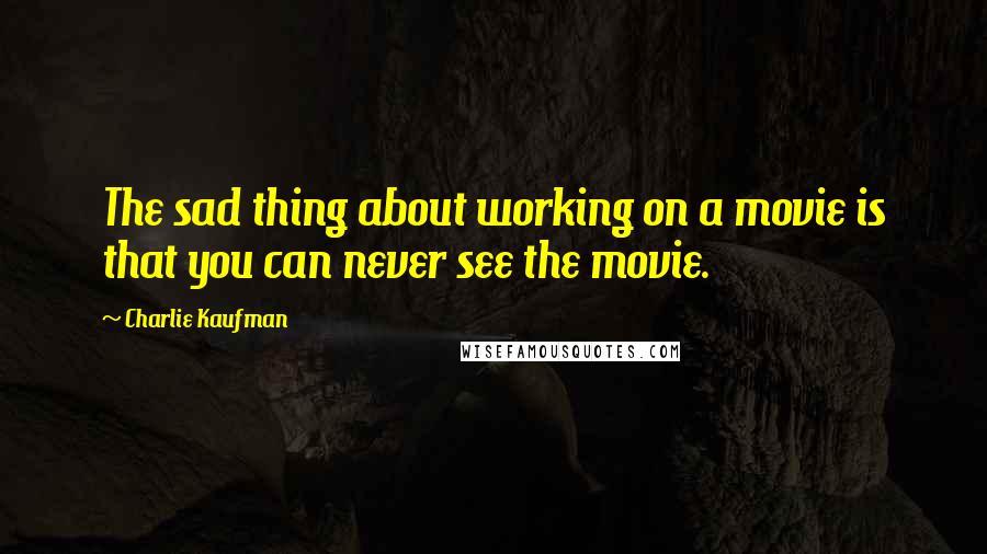 Charlie Kaufman Quotes: The sad thing about working on a movie is that you can never see the movie.