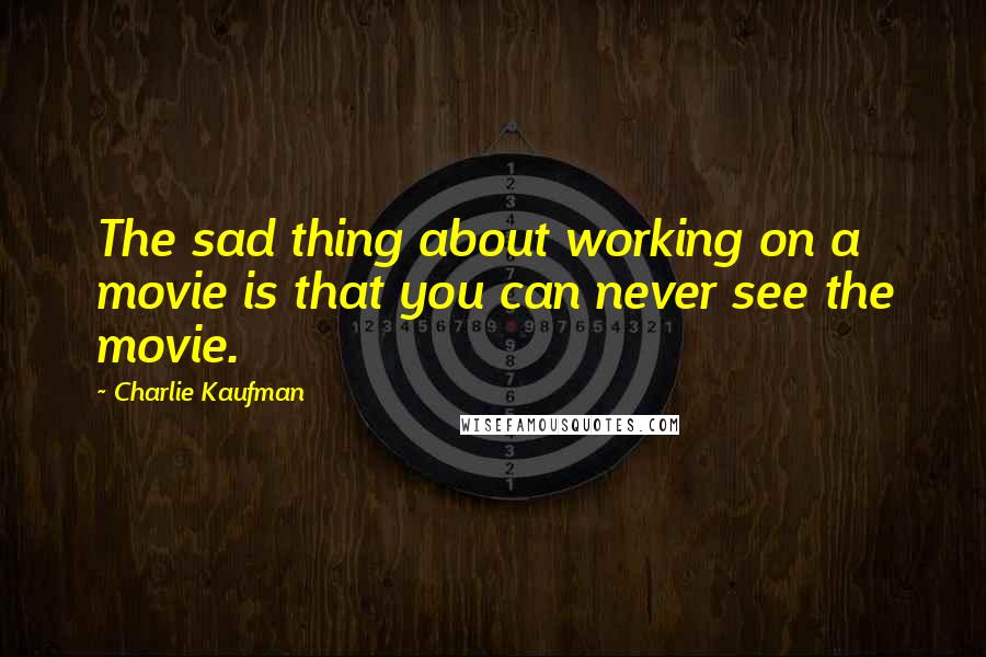 Charlie Kaufman Quotes: The sad thing about working on a movie is that you can never see the movie.