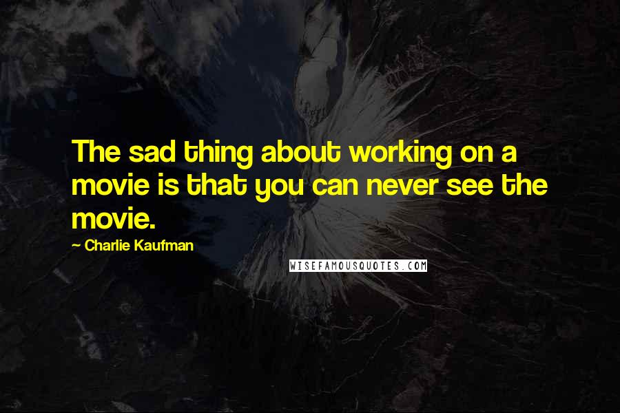 Charlie Kaufman Quotes: The sad thing about working on a movie is that you can never see the movie.