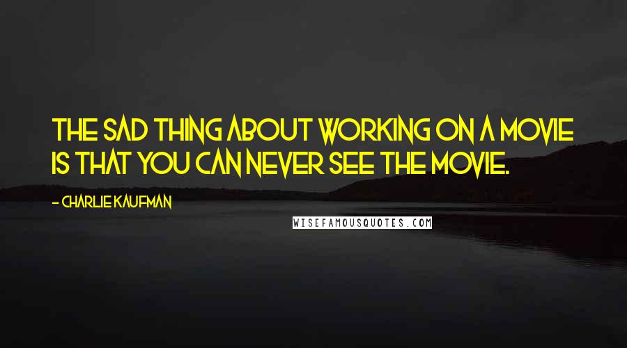 Charlie Kaufman Quotes: The sad thing about working on a movie is that you can never see the movie.