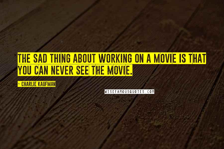 Charlie Kaufman Quotes: The sad thing about working on a movie is that you can never see the movie.