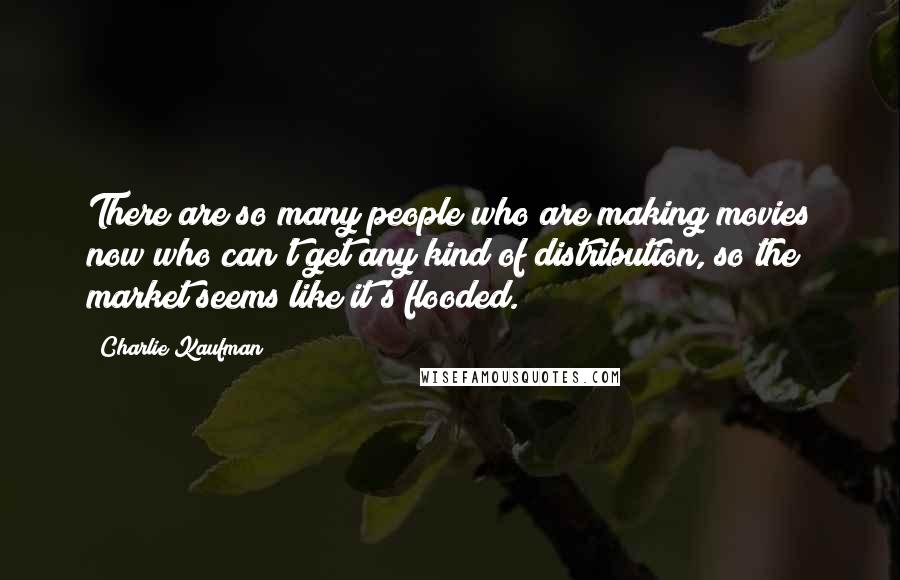 Charlie Kaufman Quotes: There are so many people who are making movies now who can't get any kind of distribution, so the market seems like it's flooded.