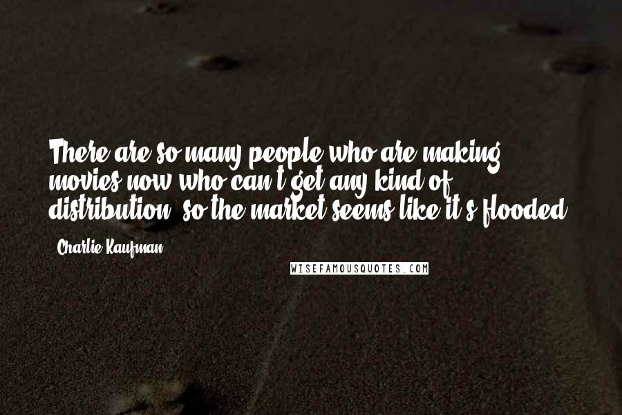 Charlie Kaufman Quotes: There are so many people who are making movies now who can't get any kind of distribution, so the market seems like it's flooded.