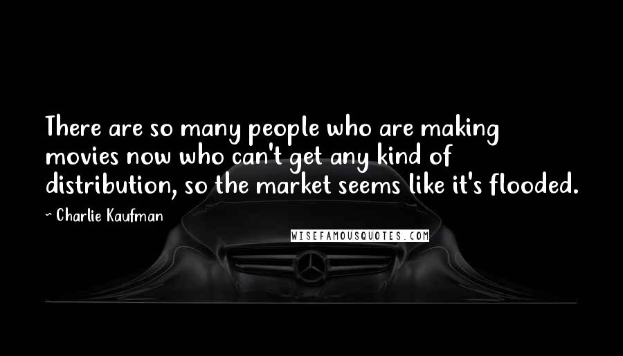 Charlie Kaufman Quotes: There are so many people who are making movies now who can't get any kind of distribution, so the market seems like it's flooded.