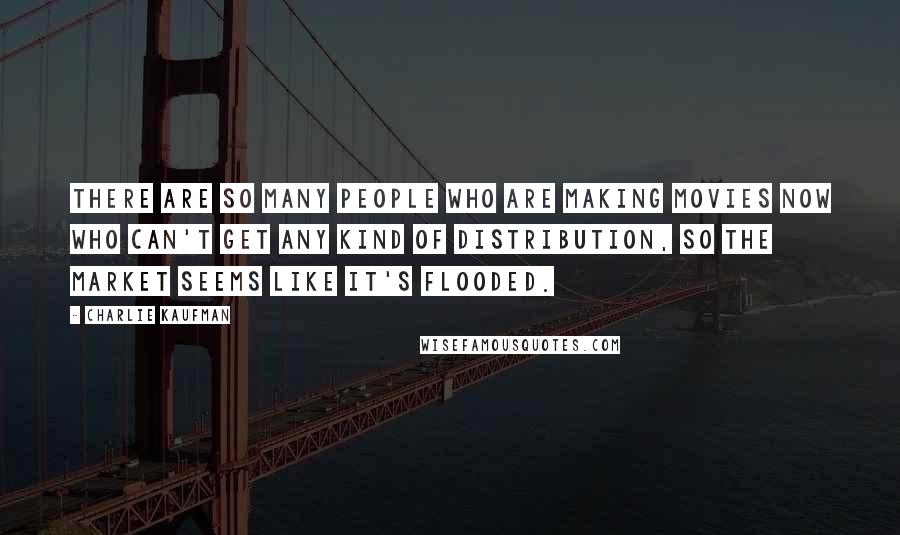 Charlie Kaufman Quotes: There are so many people who are making movies now who can't get any kind of distribution, so the market seems like it's flooded.