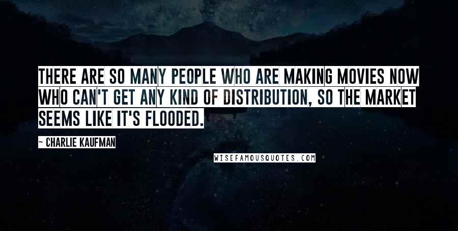 Charlie Kaufman Quotes: There are so many people who are making movies now who can't get any kind of distribution, so the market seems like it's flooded.