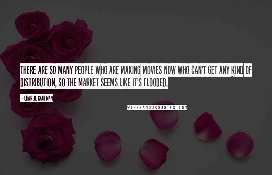 Charlie Kaufman Quotes: There are so many people who are making movies now who can't get any kind of distribution, so the market seems like it's flooded.