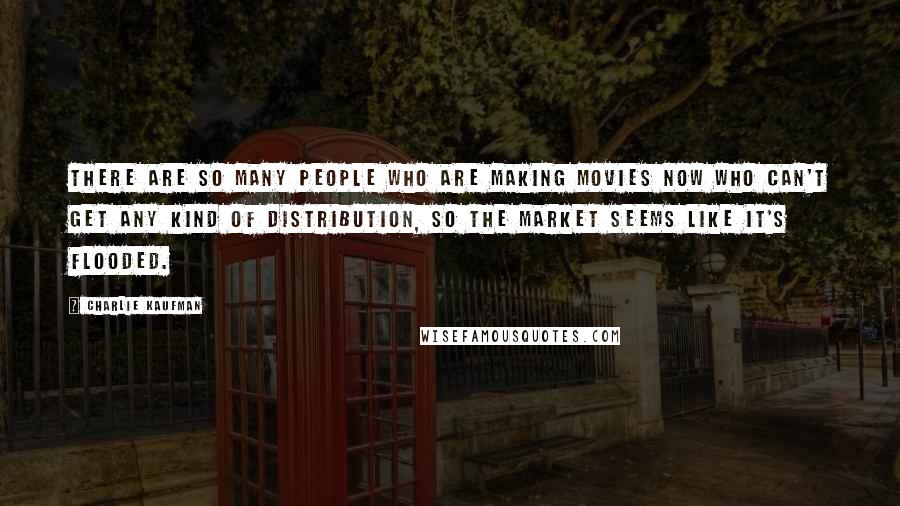 Charlie Kaufman Quotes: There are so many people who are making movies now who can't get any kind of distribution, so the market seems like it's flooded.