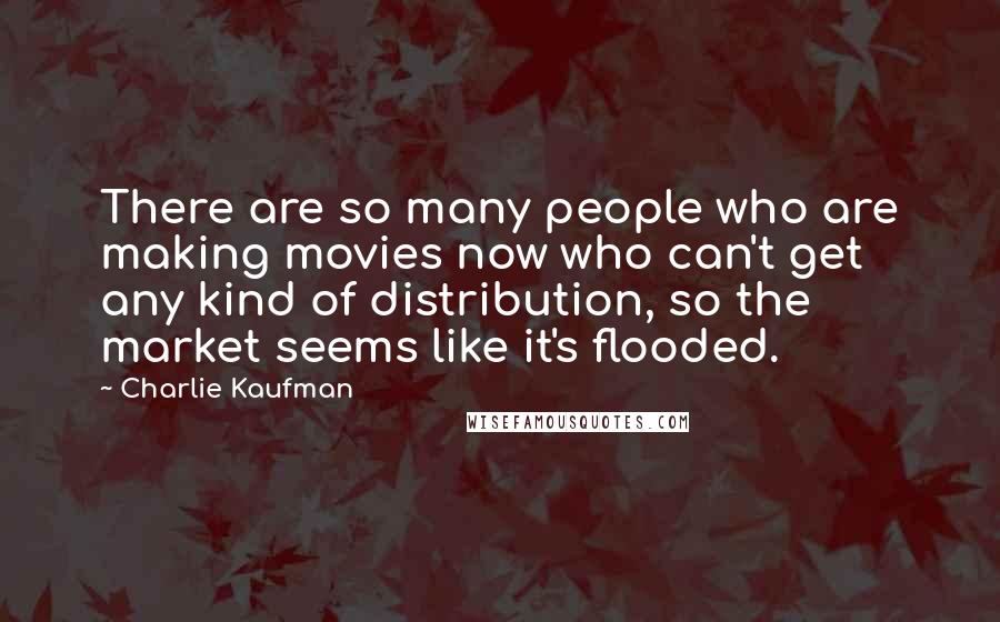 Charlie Kaufman Quotes: There are so many people who are making movies now who can't get any kind of distribution, so the market seems like it's flooded.