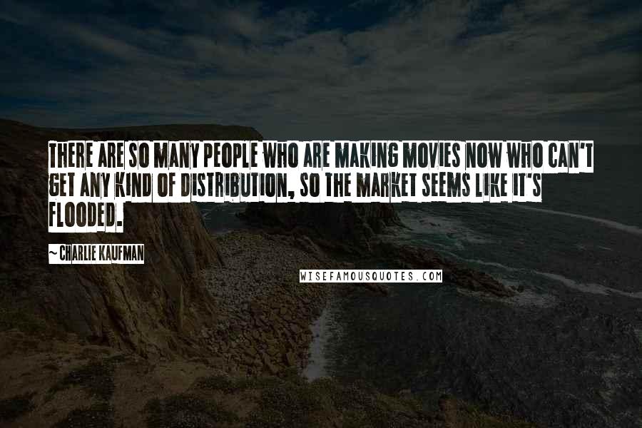 Charlie Kaufman Quotes: There are so many people who are making movies now who can't get any kind of distribution, so the market seems like it's flooded.