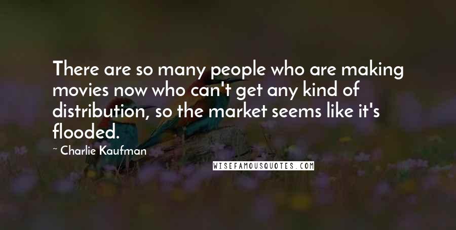 Charlie Kaufman Quotes: There are so many people who are making movies now who can't get any kind of distribution, so the market seems like it's flooded.