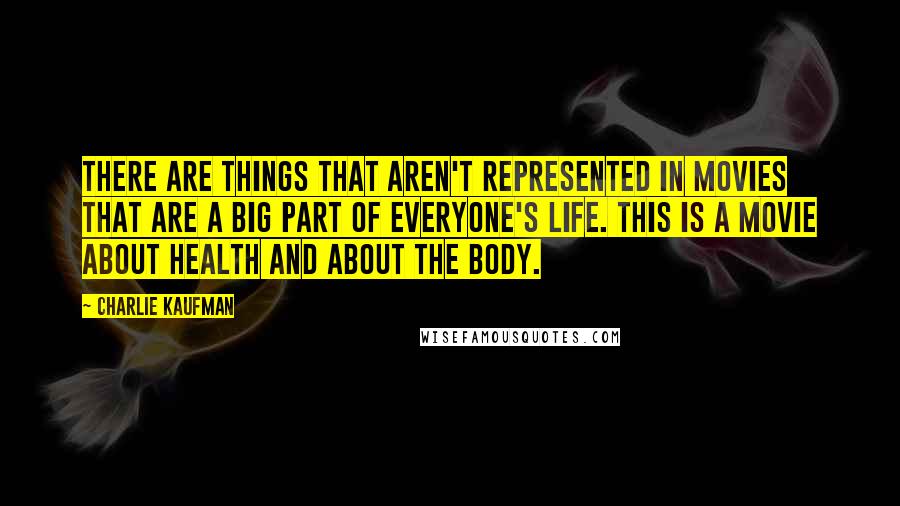 Charlie Kaufman Quotes: There are things that aren't represented in movies that are a big part of everyone's life. This is a movie about health and about the body.