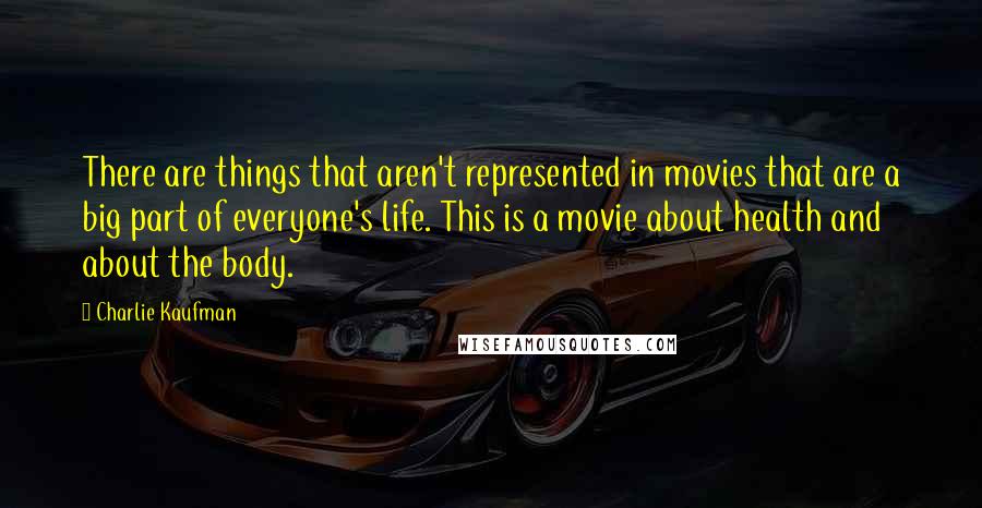 Charlie Kaufman Quotes: There are things that aren't represented in movies that are a big part of everyone's life. This is a movie about health and about the body.