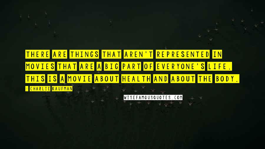 Charlie Kaufman Quotes: There are things that aren't represented in movies that are a big part of everyone's life. This is a movie about health and about the body.